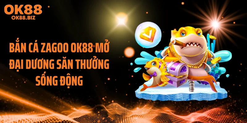 Bắn cá zagoo OK88 mở đại dương săn thưởng sống động