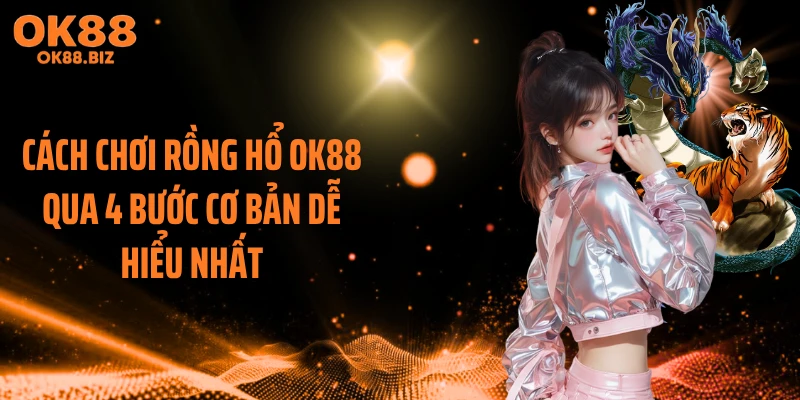 Cách Chơi Rồng Hổ OK88 Qua 4 Bước Cơ Bản Dễ Hiểu Nhất