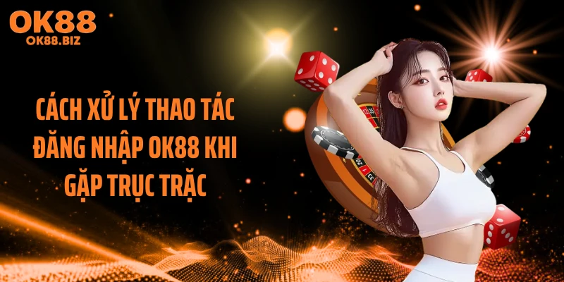 Cách xử lý thao tác đăng nhập OK88 khi gặp trục trặc