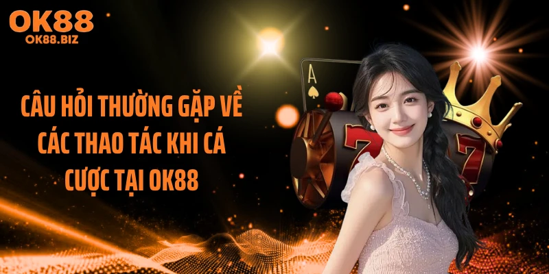 Câu hỏi thường gặp về các thao tác khi cá cược tại OK88