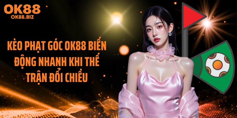 Kèo phạt góc OK88 biến động nhanh khi thế trận đổi chiều