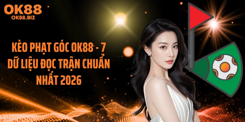 Kèo Phạt Góc OK88 - 7 Dữ Liệu Đọc Trận Chuẩn Nhất 2026