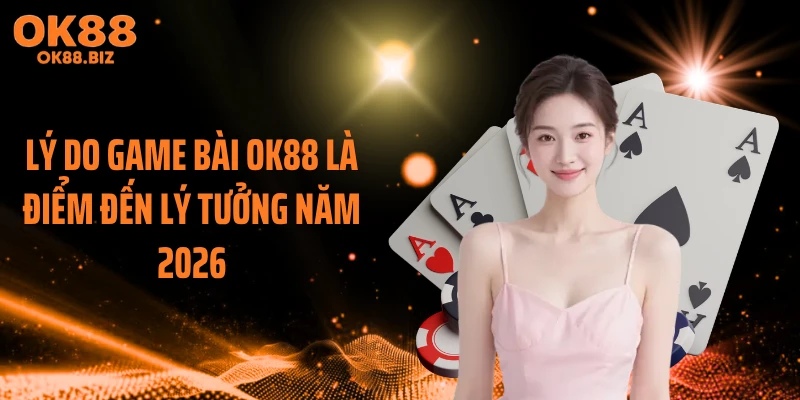 Lý do game bài OK88 là điểm đến lý tưởng năm 2026