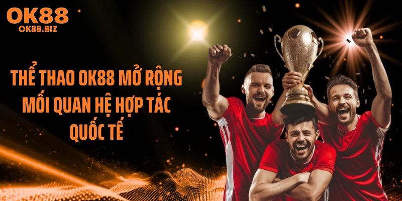 Thể thao OK88 mở rộng mối quan hệ hợp tác quốc tế