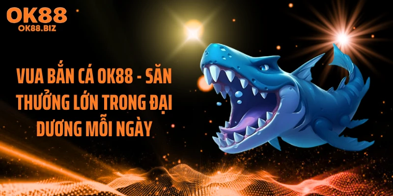 Vua Bắn Cá OK88 - Săn Thưởng Lớn Trong Đại Dương Mỗi Ngày